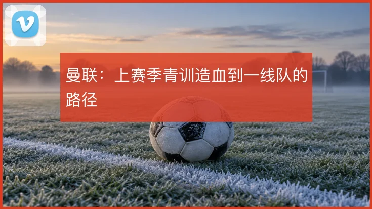 曼联:上赛季青训造血到一线队的路径