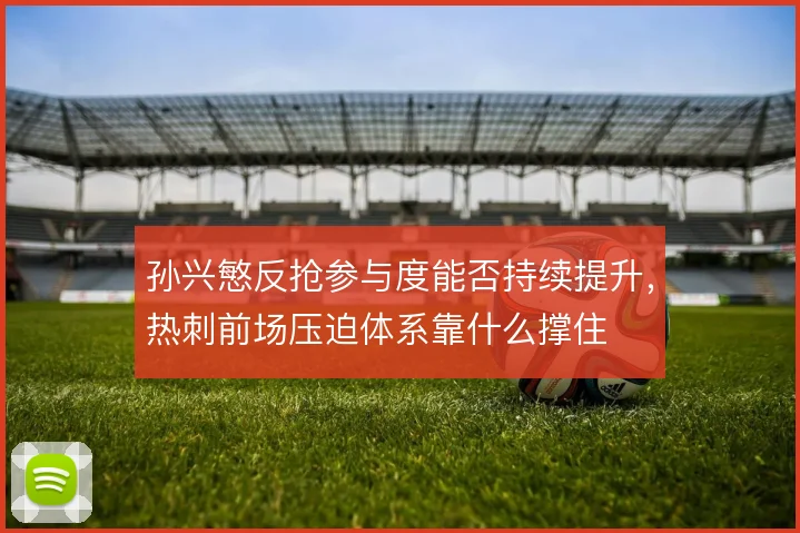 孙兴慜反抢参与度能否持续提升，热刺前场压迫体系靠什么撑住