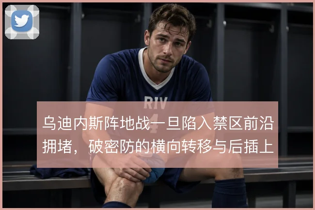 乌迪内斯阵地战一旦陷入禁区前沿拥堵，破密防的横向转移与后插上怎么解