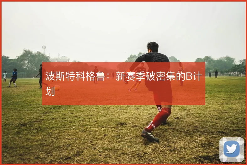 波斯特科格鲁：新赛季破密集的B计划