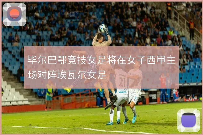 毕尔巴鄂竞技女足将在女子西甲主场对阵埃瓦尔女足