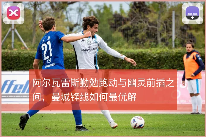 阿尔瓦雷斯勤勉跑动与幽灵前插之间，曼城锋线如何最优解