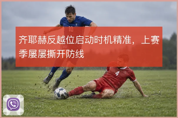 齐耶赫反越位启动时机精准，上赛季屡屡撕开防线