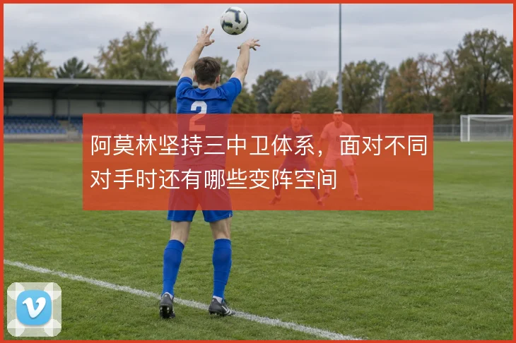 阿莫林坚持三中卫体系，面对不同对手时还有哪些变阵空间