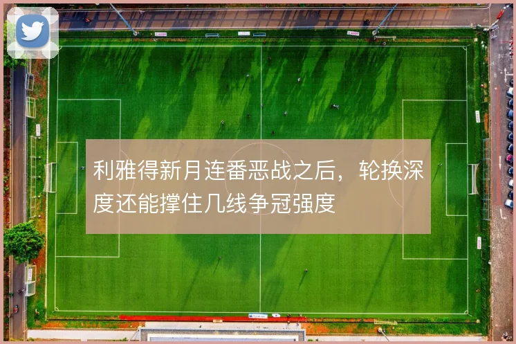 利雅得新月连番恶战之后，轮换深度还能撑住几线争冠强度