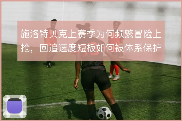 施洛特贝克上赛季为何频繁冒险上抢，回追速度短板如何被体系保护