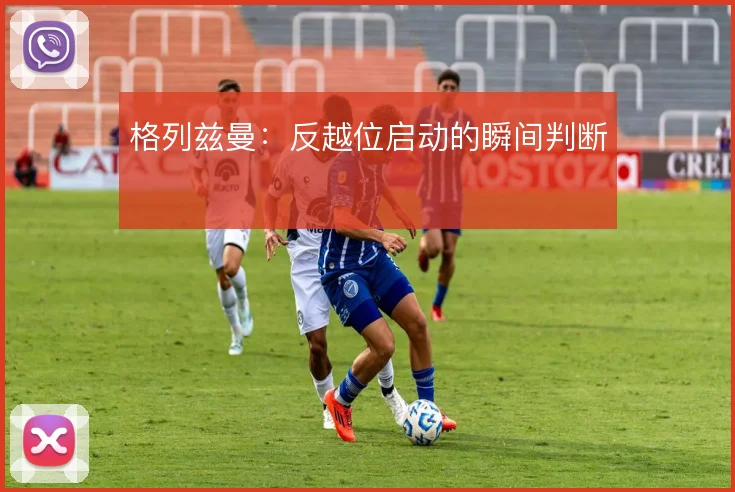 格列兹曼：反越位启动的瞬间判断