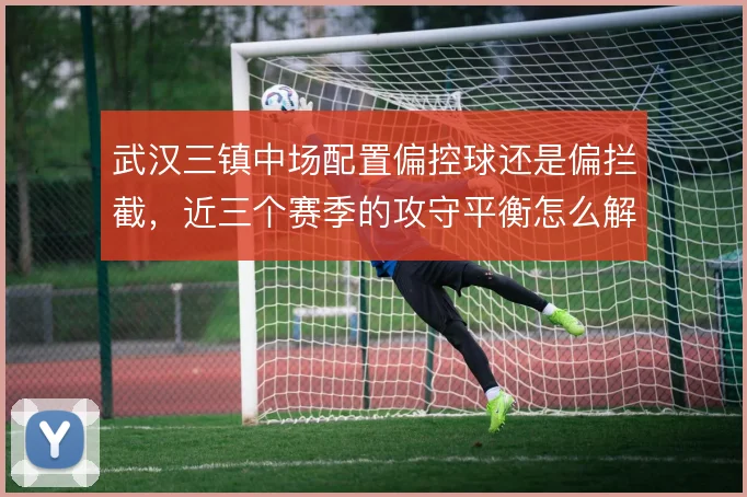 武汉三镇中场配置偏控球还是偏拦截，近三个赛季的攻守平衡怎么解