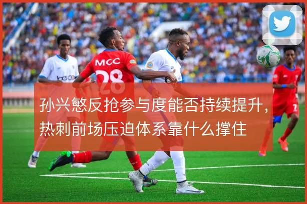 孙兴慜反抢参与度能否持续提升，热刺前场压迫体系靠什么撑住