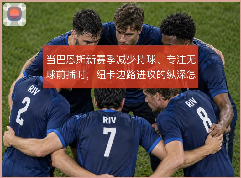 当巴恩斯新赛季减少持球、专注无球前插时,纽卡边路进攻的纵深怎么变