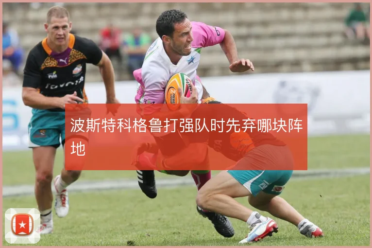 波斯特科格鲁打强队时先弃哪块阵地
