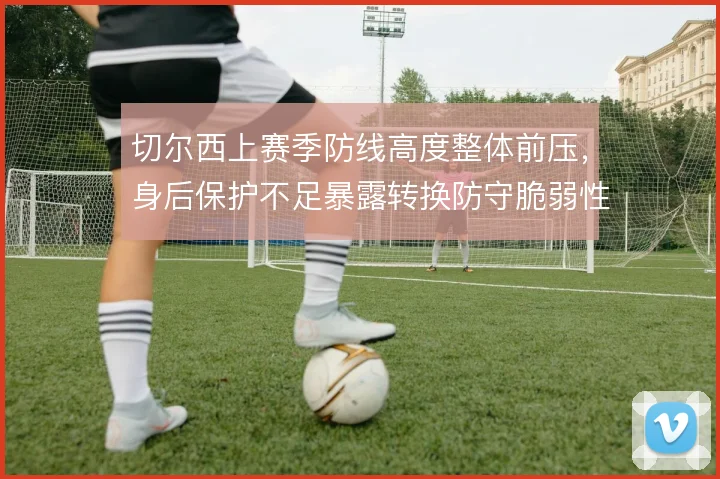 切尔西上赛季防线高度整体前压，身后保护不足暴露转换防守脆弱性