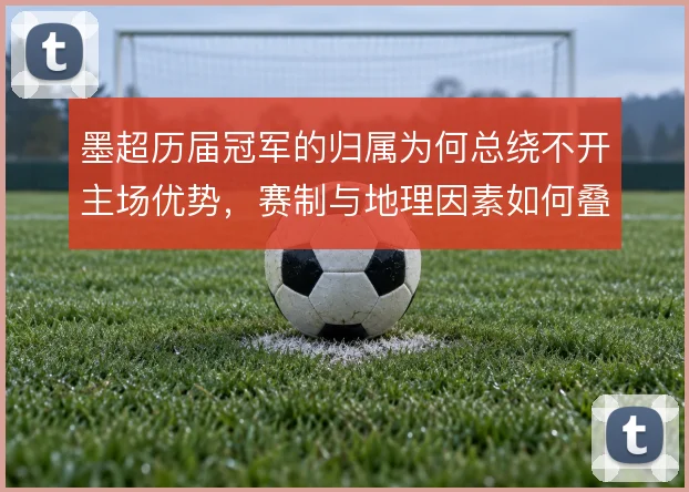 墨超历届冠军的归属为何总绕不开主场优势，赛制与地理因素如何叠加