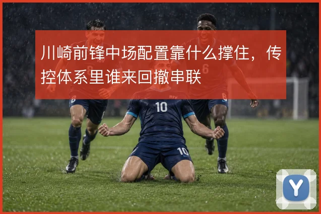 川崎前锋中场配置靠什么撑住，传控体系里谁来回撤串联