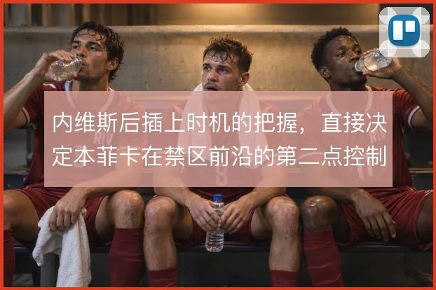 内维斯后插上时机的把握，直接决定本菲卡在禁区前沿的第二点控制质量