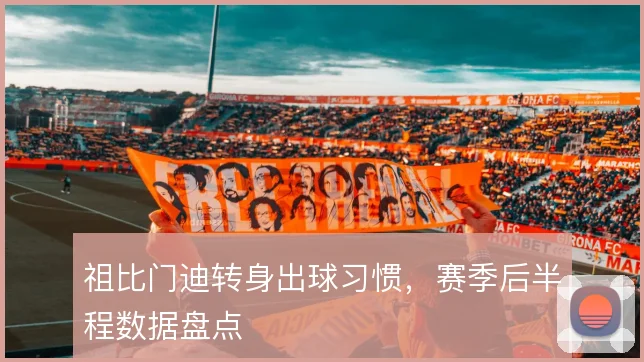 祖比门迪转身出球习惯，赛季后半程数据盘点