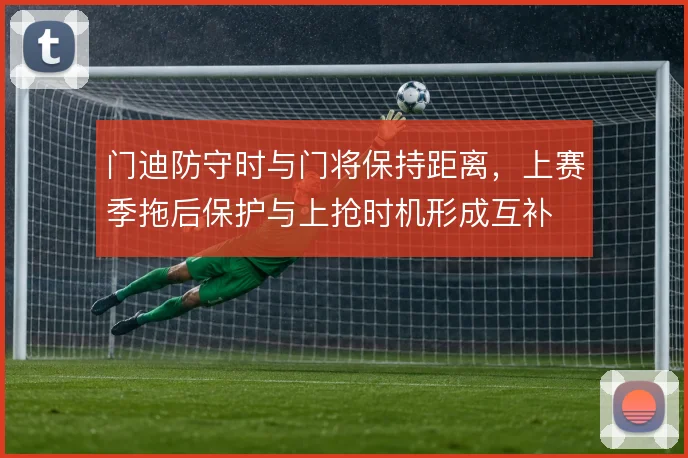 门迪防守时与门将保持距离，上赛季拖后保护与上抢时机形成互补
