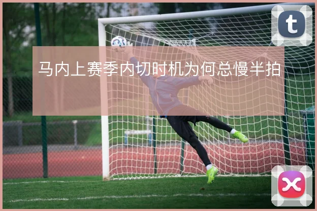 马内上赛季内切时机为何总慢半拍
