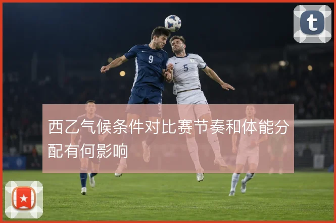 西乙气候条件对比赛节奏和体能分配有何影响
