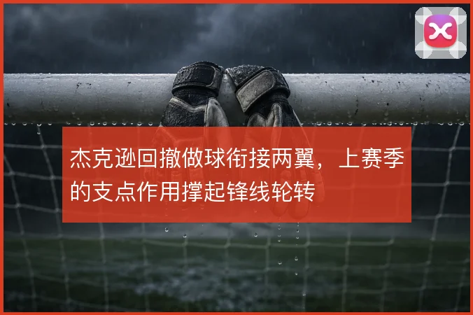 杰克逊回撤做球衔接两翼，上赛季的支点作用撑起锋线轮转
