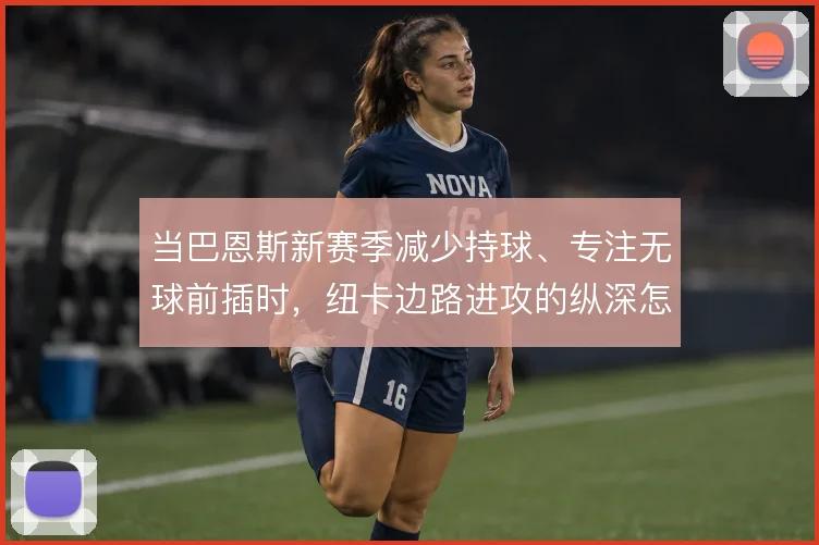 当巴恩斯新赛季减少持球、专注无球前插时，纽卡边路进攻的纵深怎么变