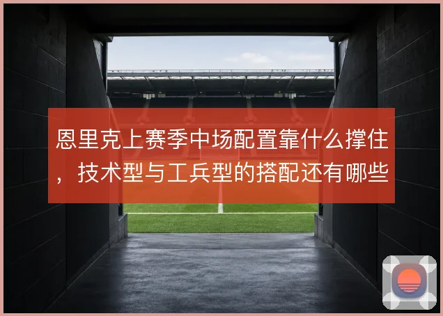 恩里克上赛季中场配置靠什么撑住，技术型与工兵型的搭配还有哪些调整空间